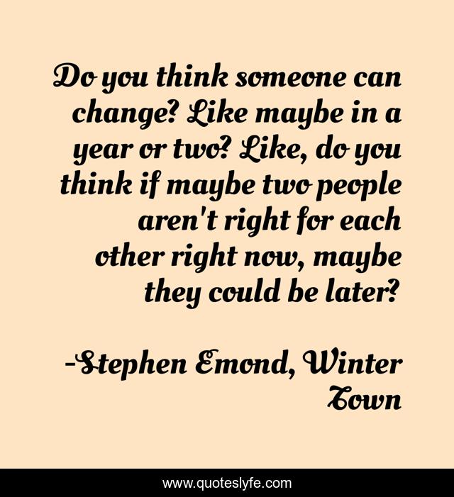 Do you think someone can change? Like maybe in a year or two? Like, do you think if maybe two people aren't right for each other right now, maybe they could be later?