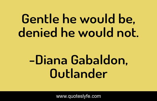 Gentle he would be, denied he would not.