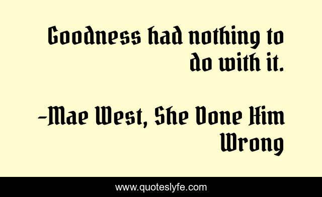 Goodness had nothing to do with it.