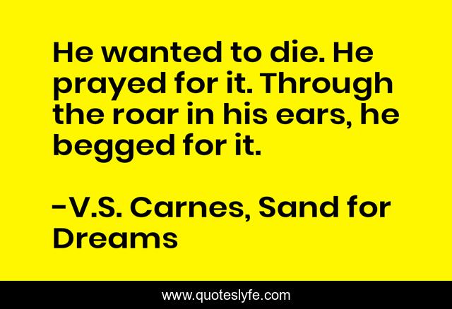 He wanted to die. He prayed for it. Through the roar in his ears, he begged for it.