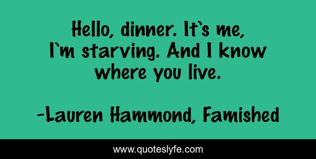 Hello, dinner. It’s me, I’m starving. And I know where you live.