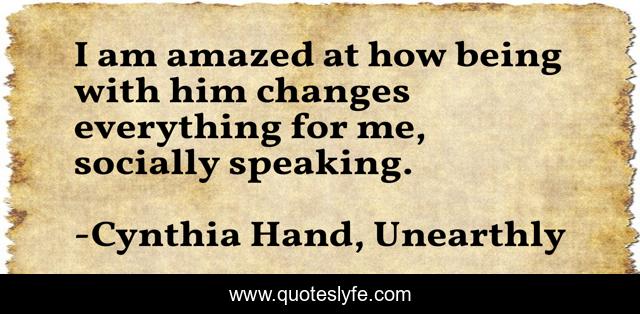 I am amazed at how being with him changes everything for me, socially speaking.