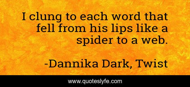 I clung to each word that fell from his lips like a spider to a web.