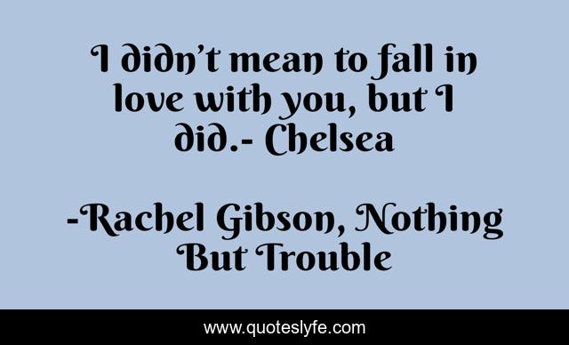 I didn’t mean to fall in love with you, but I did.- Chelsea