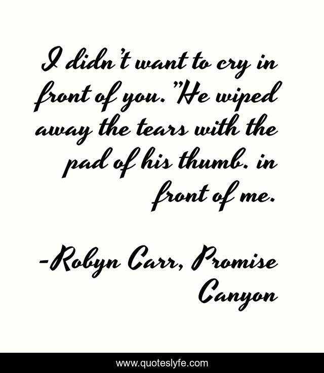 I didn’t want to cry in front of you.”He wiped away the tears with the pad of his thumb. in front of me.