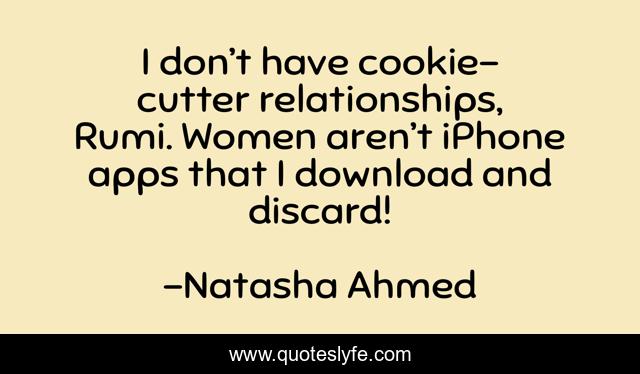I don’t have cookie-cutter relationships, Rumi. Women aren’t iPhone apps that I download and discard!