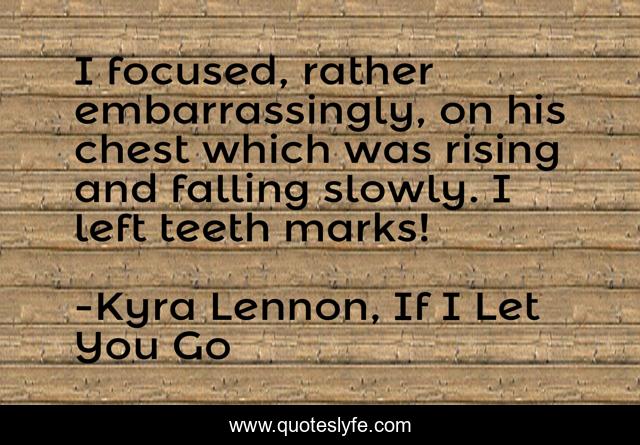 I focused, rather embarrassingly, on his chest which was rising and falling slowly. I left teeth marks!