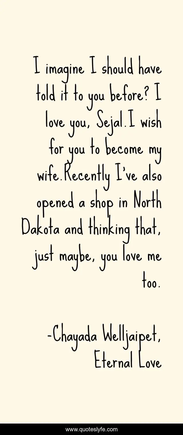 I imagine I should have told it to you before? I love you, Sejal.I wish for you to become my wife.Recently I’ve also opened a shop in North Dakota and thinking that, just maybe, you love me too.