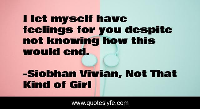 I let myself have feelings for you despite not knowing how this would end.
