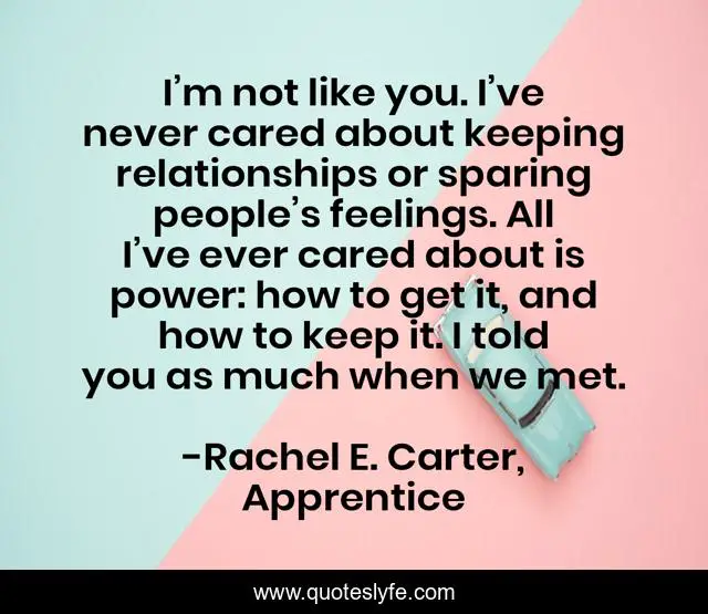 I’m not like you. I’ve never cared about keeping relationships or sparing people’s feelings. All I’ve ever cared about is power: how to get it, and how to keep it. I told you as much when we met.
