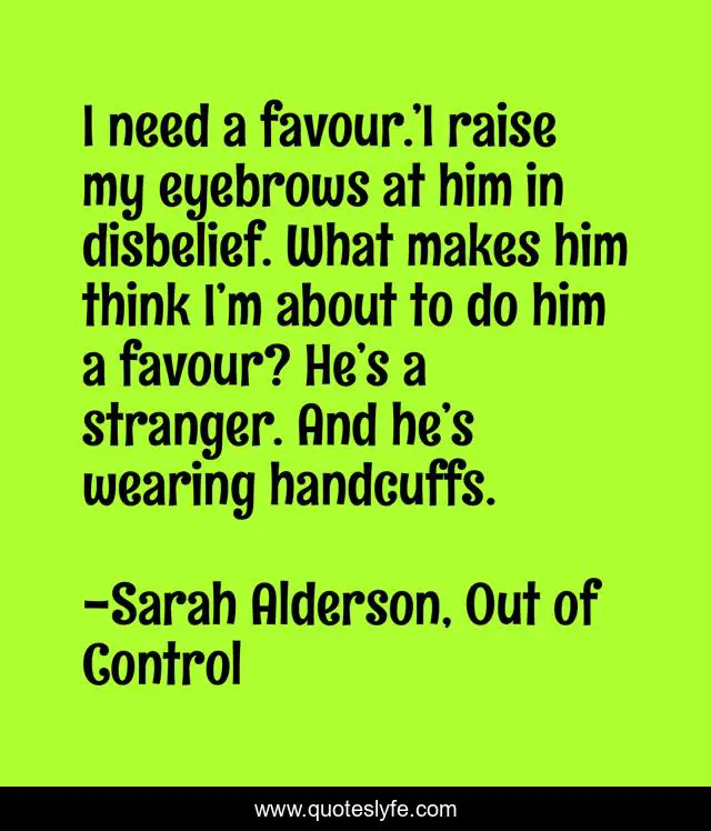 I need a favour.’I raise my eyebrows at him in disbelief. What makes him think I’m about to do him a favour? He’s a stranger. And he’s wearing handcuffs.