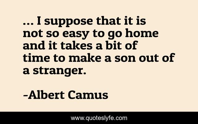 … I suppose that it is not so easy to go home and it takes a bit of time to make a son out of a stranger.