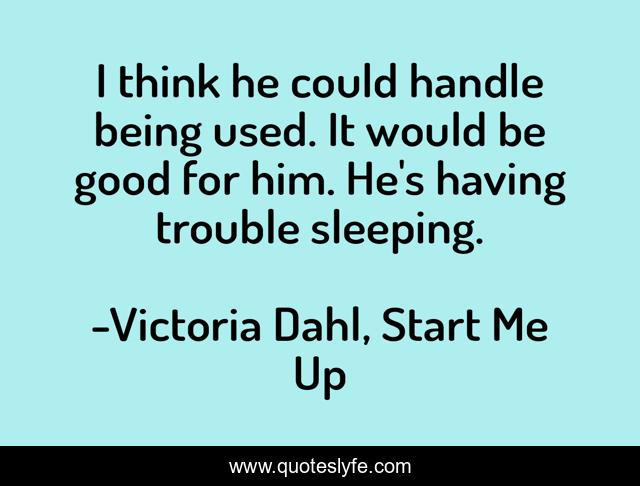 I think he could handle being used. It would be good for him. He's having trouble sleeping.