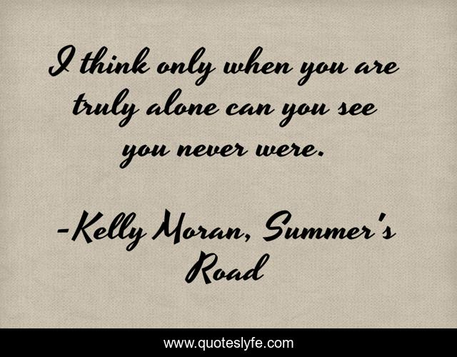 I think only when you are truly alone can you see you never were.