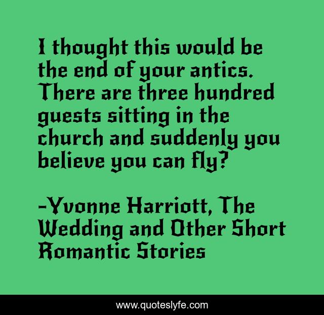 I thought this would be the end of your antics. There are three hundred guests sitting in the church and suddenly you believe you can fly?