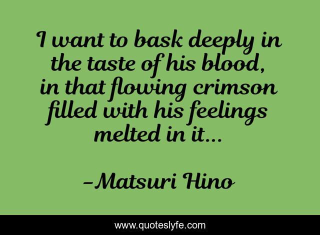 I want to bask deeply in the taste of his blood, in that flowing crimson filled with his feelings melted in it...