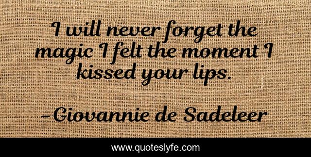I will never forget the magic I felt the moment I kissed your lips.