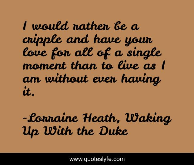 I would rather be a cripple and have your love for all of a single moment than to live as I am without ever having it.
