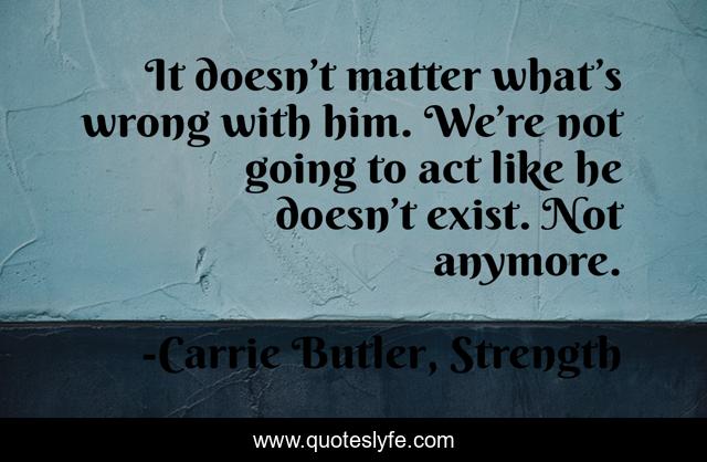 It doesn’t matter what’s wrong with him. We’re not going to act like he doesn’t exist. Not anymore.
