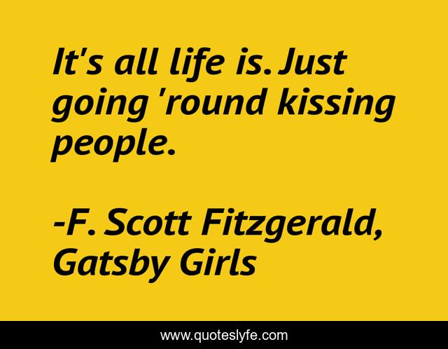It's all life is. Just going 'round kissing people.