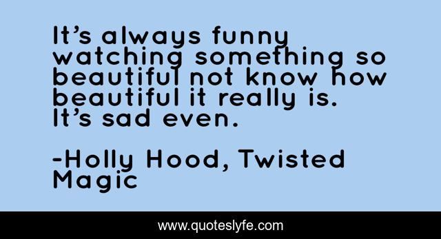 It’s always funny watching something so beautiful not know how beautiful it really is. It’s sad even.