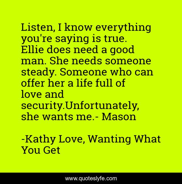 Listen, I know everything you're saying is true. Ellie does need a good man. She needs someone steady. Someone who can offer her a life full of love and security.Unfortunately, she wants me.- Mason