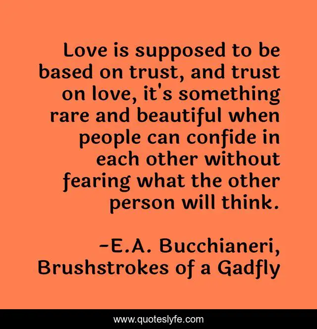 Love is supposed to be based on trust, and trust on love, it's something rare and beautiful when people can confide in each other without fearing what the other person will think.