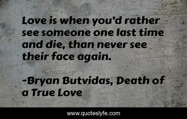 Love is when you’d rather see someone one last time and die, than never see their face again.