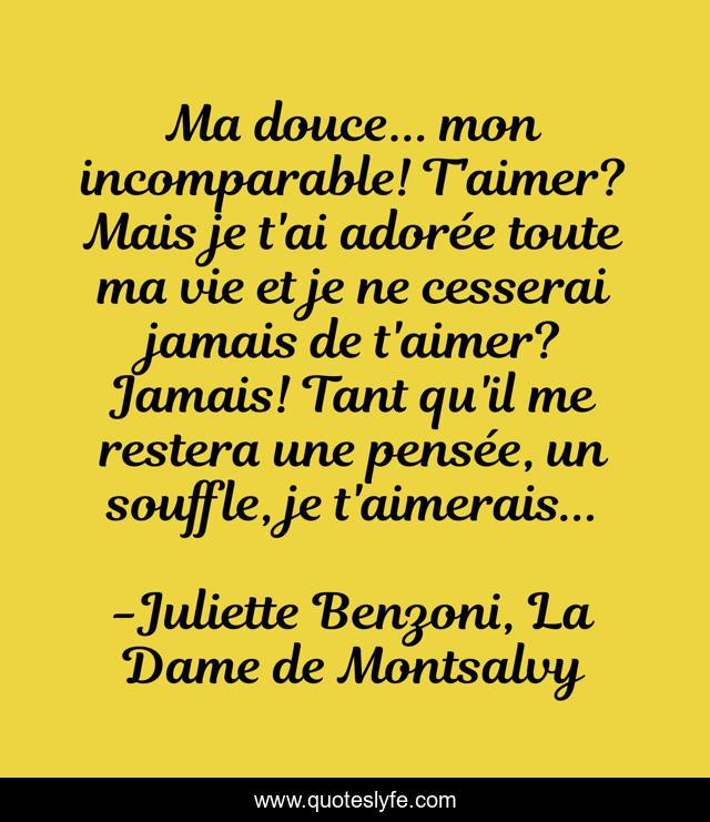 Ma douce... mon incomparable! T'aimer? Mais je t'ai adorée toute ma vie et je ne cesserai jamais de t'aimer? Jamais! Tant qu'il me restera une pensée, un souffle, je t'aimerais...