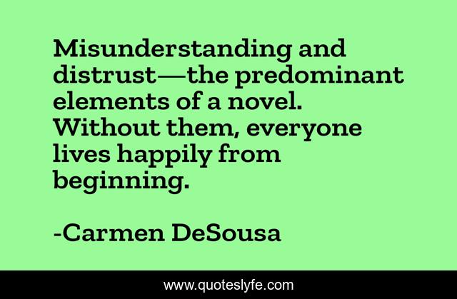 Misunderstanding and distrust—the predominant elements of a novel. Without them, everyone lives happily from beginning.