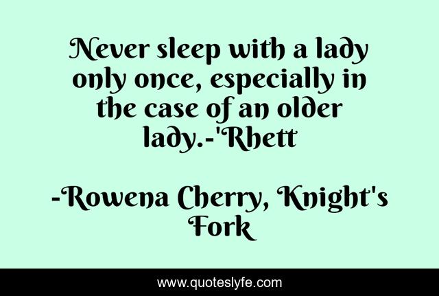 Never sleep with a lady only once, especially in the case of an older lady.-'Rhett