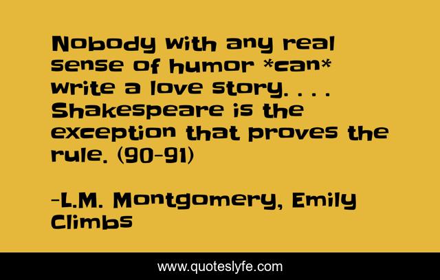 Nobody with any real sense of humor *can* write a love story. . . . Shakespeare is the exception that proves the rule. (90-91)