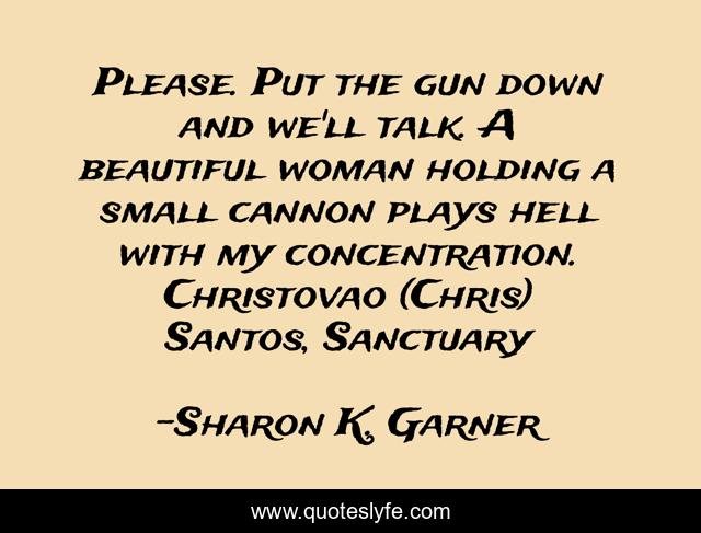 Please. Put the gun down and we'll talk. A beautiful woman holding a small cannon plays hell with my concentration. Christovao (Chris) Santos, Sanctuary
