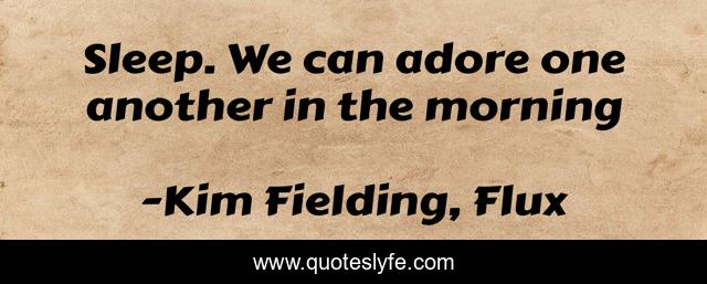 Sleep. We can adore one another in the morning