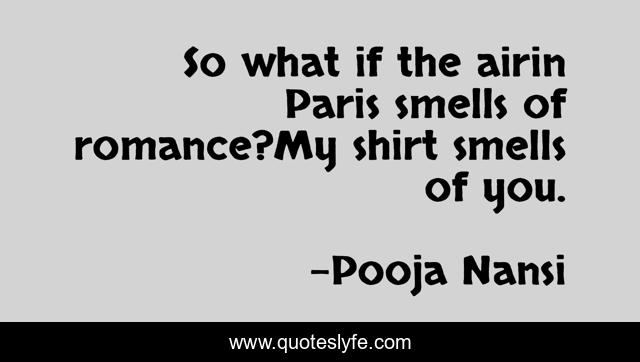 So what if the airin Paris smells of romance?My shirt smells of you.