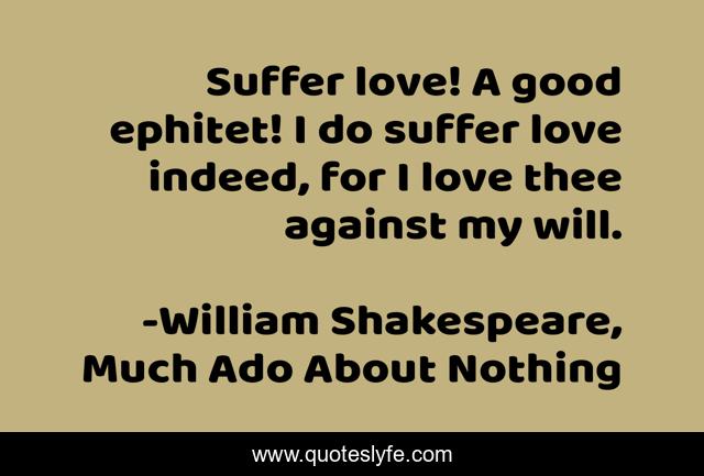 Suffer love! A good ephitet! I do suffer love indeed, for I love thee against my will.