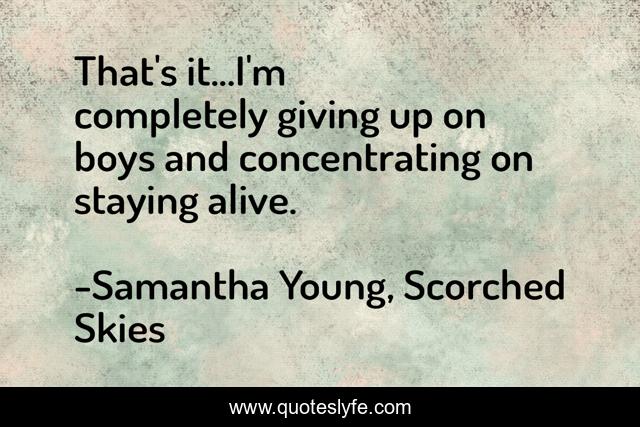 That's it...I'm completely giving up on boys and concentrating on staying alive.