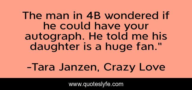 The man in 4B wondered if he could have your autograph. He told me his daughter is a huge fan.”