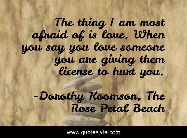 The thing I am most afraid of is love. When you say you love someone you are giving them license to hurt you.