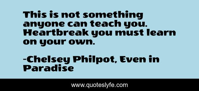 This is not something anyone can teach you. Heartbreak you must learn on your own.