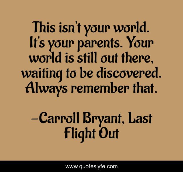 This isn't your world. It's your parents. Your world is still out there, waiting to be discovered. Always remember that.