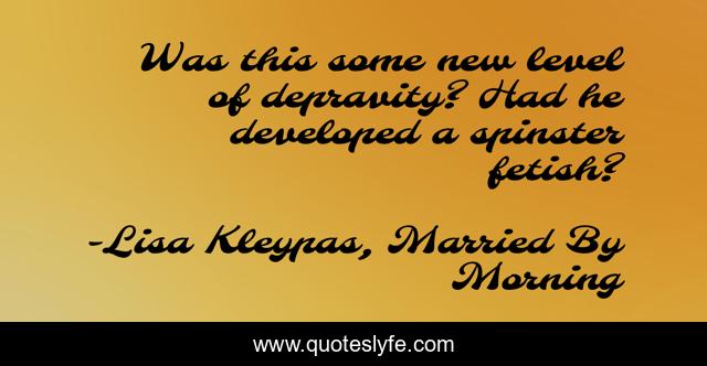 Was this some new level of depravity? Had he developed a spinster fetish?