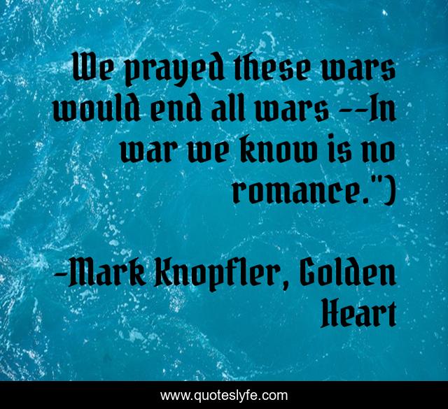 We prayed these wars would end all wars --In war we know is no romance.