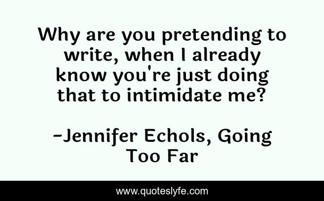 Why are you pretending to write, when I already know you're just doing that to intimidate me?