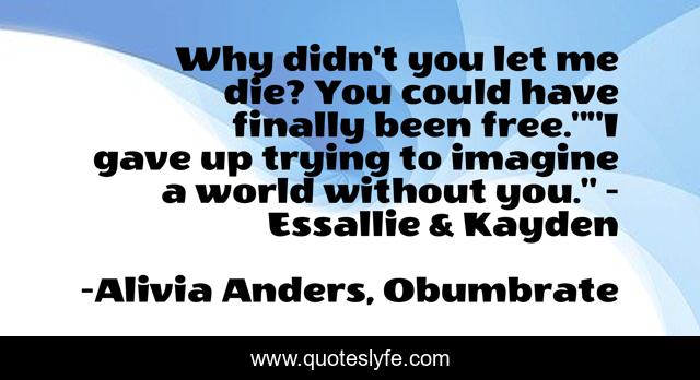 Why didn't you let me die? You could have finally been free.