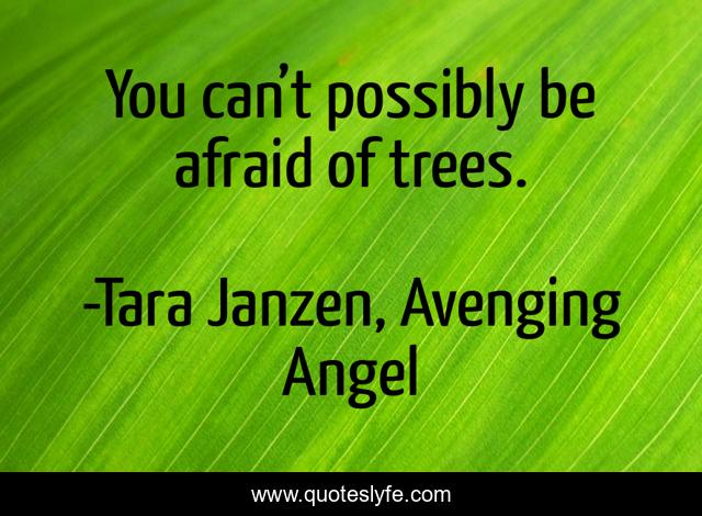 You can’t possibly be afraid of trees.