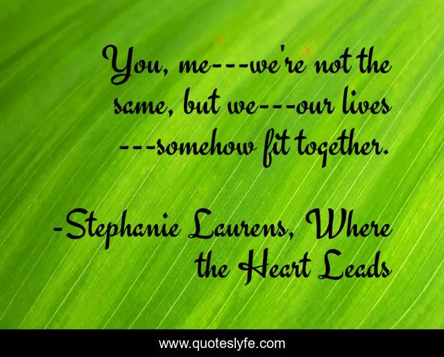 You, me---we're not the same, but we---our lives---somehow fit together.