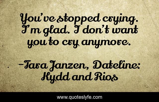 You’ve stopped crying. I’m glad. I don’t want you to cry anymore.
