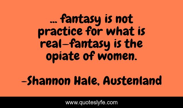 ... fantasy is not practice for what is real—fantasy is the opiate of women.