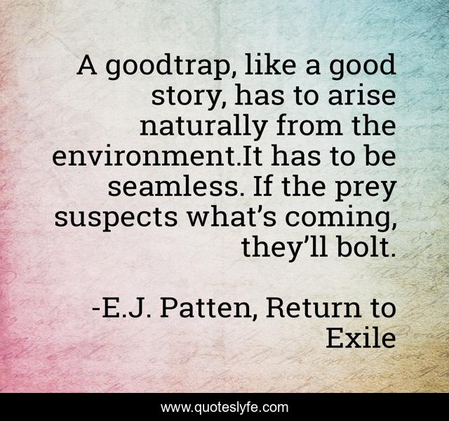 A goodtrap, like a good story, has to arise naturally from the environment.It has to be seamless. If the prey suspects what’s coming, they’ll bolt.